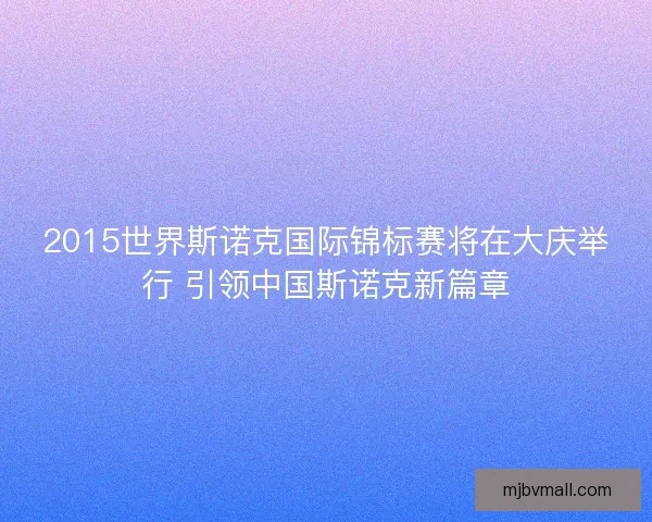 2015世界斯诺克国际锦标赛将在大庆举行 引领中国斯诺克新篇章