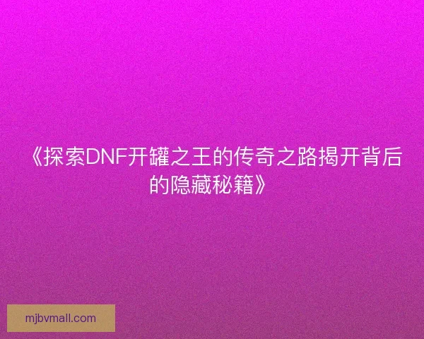 《探索DNF开罐之王的传奇之路揭开背后的隐藏秘籍》
