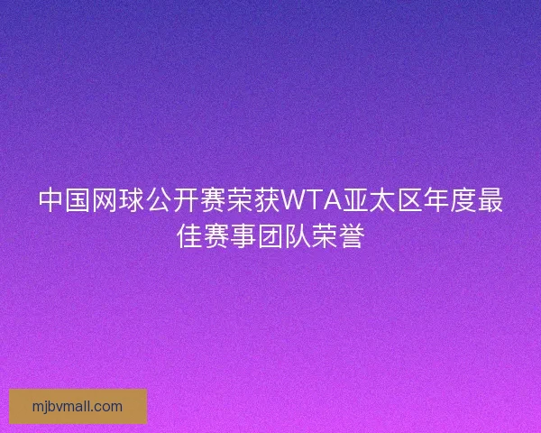 中国网球公开赛荣获WTA亚太区年度最佳赛事团队荣誉