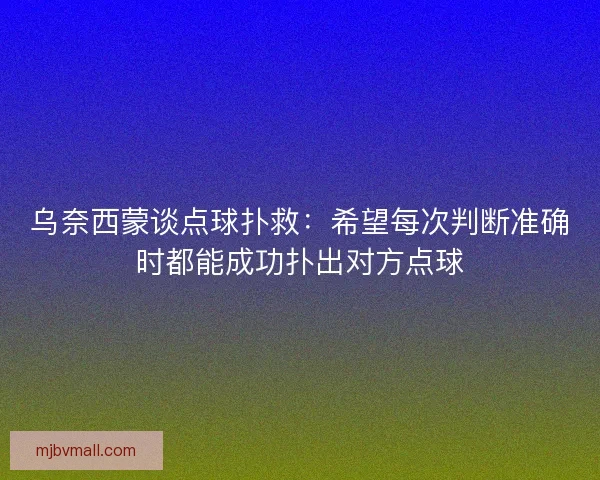 乌奈西蒙谈点球扑救：希望每次判断准确时都能成功扑出对方点球
