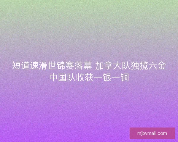 短道速滑世锦赛落幕 加拿大队独揽六金中国队收获一银一铜