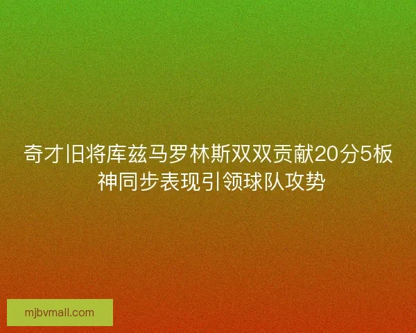 奇才旧将库兹马罗林斯双双贡献20分5板 神同步表现引领球队攻势
