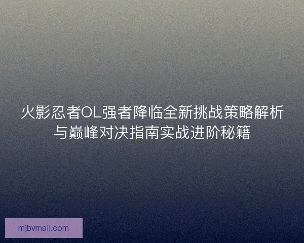 火影忍者OL强者降临全新挑战策略解析与巅峰对决指南实战进阶秘籍