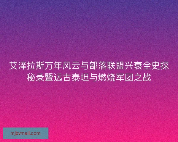 艾泽拉斯万年风云与部落联盟兴衰全史探秘录暨远古泰坦与燃烧军团之战