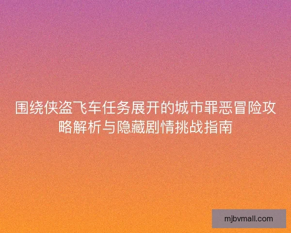 围绕侠盗飞车任务展开的城市罪恶冒险攻略解析与隐藏剧情挑战指南